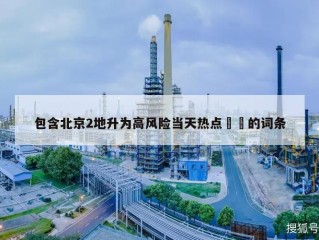 包含北京2地升为高风险当天热点㊙️的词条