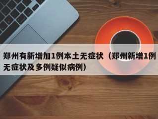 郑州有新增加1例本土无症状（郑州新增1例无症状及多例疑似病例）