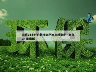 北京24小时内新增55例本土感染者（北京24日新增）