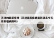 天津的最新疫情（天津最新疫情最新消息今天有新增病例吗）