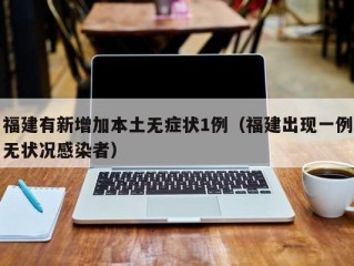 福建有新增加本土无症状1例（福建出现一例无状况感染者）