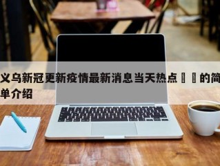义乌新冠更新疫情最新消息当天热点㊙️的简单介绍
