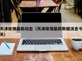 天津疫情最新动态（天津疫情最新数据消息今天）