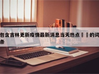 包含吉林更新疫情最新消息当天热点㊙️的词条