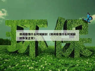 郑州疫情什么时候解封（郑州疫情什么时候解封恢复正常）