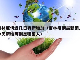 吉林疫情近几日有新增加（吉林疫情最新消息今天新增两例是哪里人）