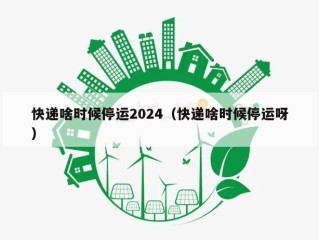 快递啥时候停运2024（快递啥时候停运呀）
