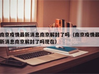 南京疫情最新消息南京解封了吗（南京疫情最新消息南京解封了吗现在）
