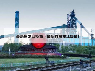 最新黑龙江疫情（最新的黑龙江疫情）