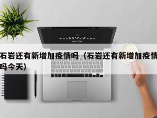 石岩还有新增加疫情吗（石岩还有新增加疫情吗今天）