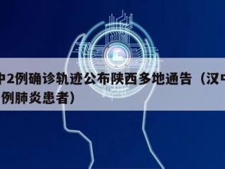 汉中2例确诊轨迹公布陕西多地通告（汉中新增1例肺炎患者）