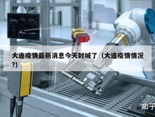 大连疫情最新消息今天封城了（大连疫情情况?）