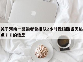 关于河南一感染者曾排队2小时做核酸当天热点㊙️的信息