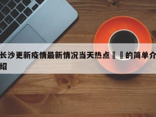 长沙更新疫情最新情况当天热点㊙️的简单介绍