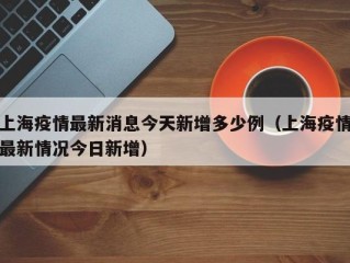 上海疫情最新消息今天新增多少例（上海疫情最新情况今日新增）