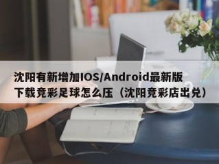 沈阳有新增加IOS/Android最新版下载竞彩足球怎么压（沈阳竞彩店出兑）