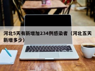 河北5天有新增加234例感染者（河北五天新增多少）