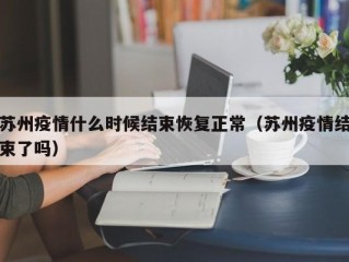 苏州疫情什么时候结束恢复正常（苏州疫情结束了吗）