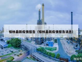 榆林最新疫情报告（榆林最新疫情报告消息）