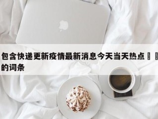 包含快递更新疫情最新消息今天当天热点㊙️的词条