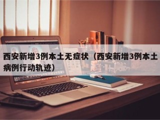 西安新增3例本土无症状（西安新增3例本土病例行动轨迹）