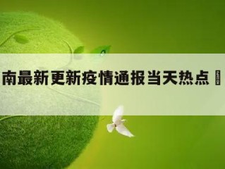 包含云南最新更新疫情通报当天热点㊙️的词条