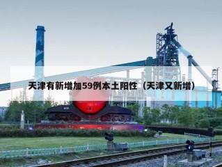 天津有新增加59例本土阳性（天津又新增）