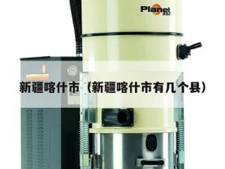 新疆喀什市（新疆喀什市有几个县）