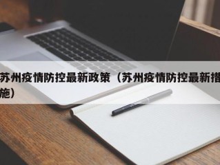 苏州疫情防控最新政策（苏州疫情防控最新措施）