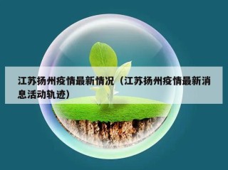 江苏扬州疫情最新情况（江苏扬州疫情最新消息活动轨迹）