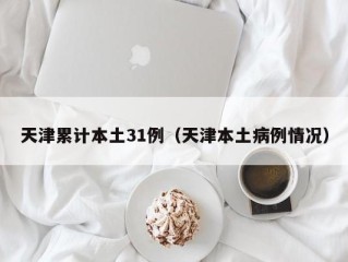天津累计本土31例（天津本土病例情况）